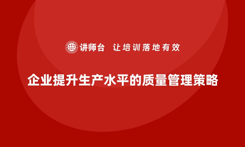 文章企业如何通过生产质量管理提升生产水平的缩略图