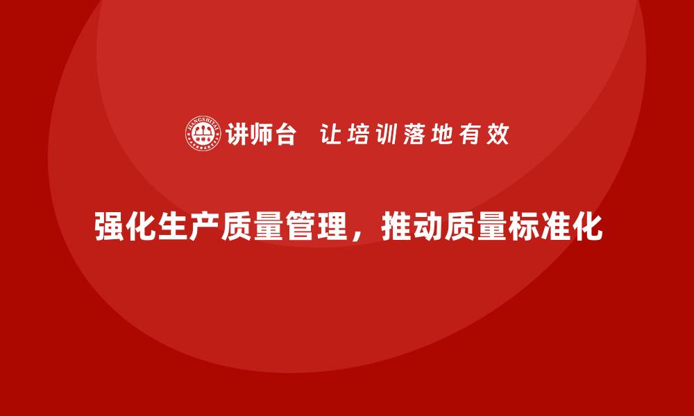 强化生产质量管理，推动质量标准化