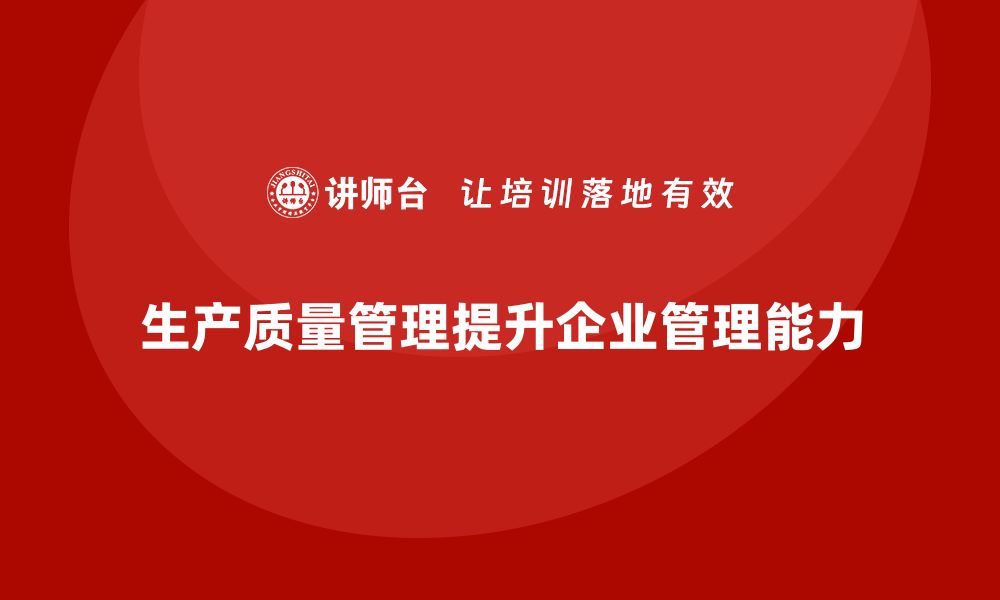 文章企业如何通过生产质量管理强化管理能力的缩略图