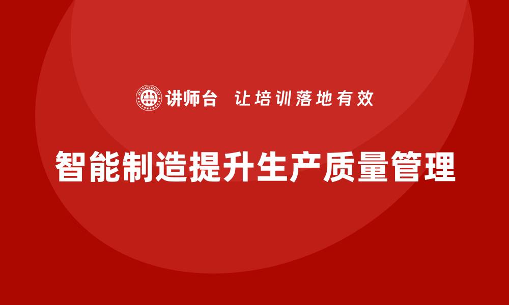 文章企业如何通过生产质量管理实现智能制造的缩略图