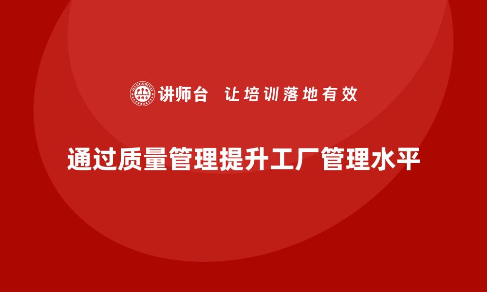 文章企业如何通过生产质量管理提升工厂管理的缩略图