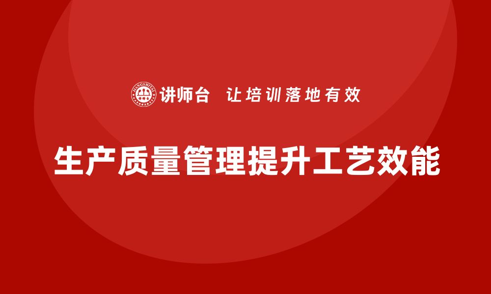 文章企业如何通过生产质量管理提升工艺效能的缩略图