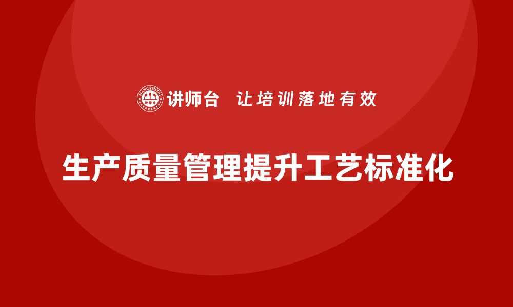 文章企业如何通过生产质量管理提升工艺标准化的缩略图