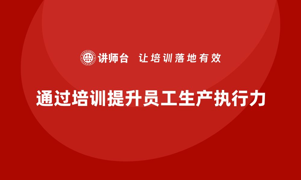 文章如何通过生产管理培训提升员工的生产执行力的缩略图