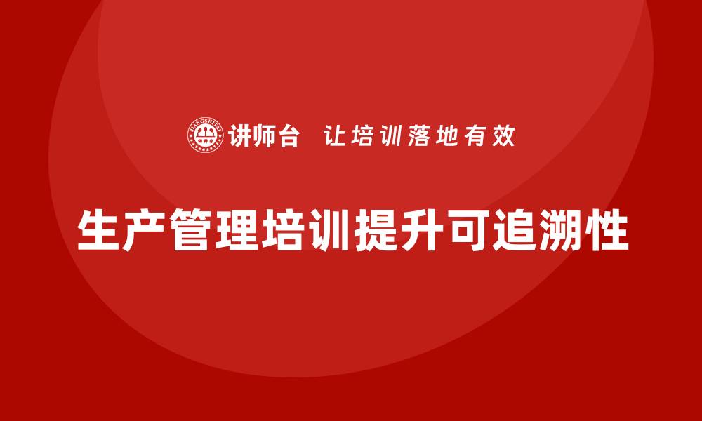 文章生产管理培训帮助企业提升生产过程的可追溯性的缩略图