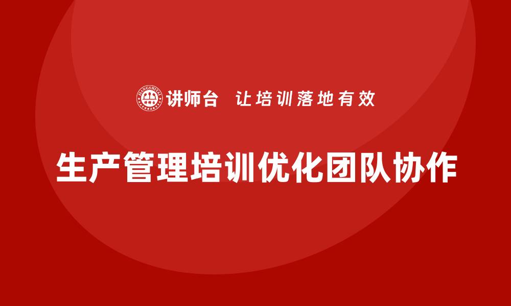 文章企业如何通过生产管理培训优化生产团队的协作的缩略图