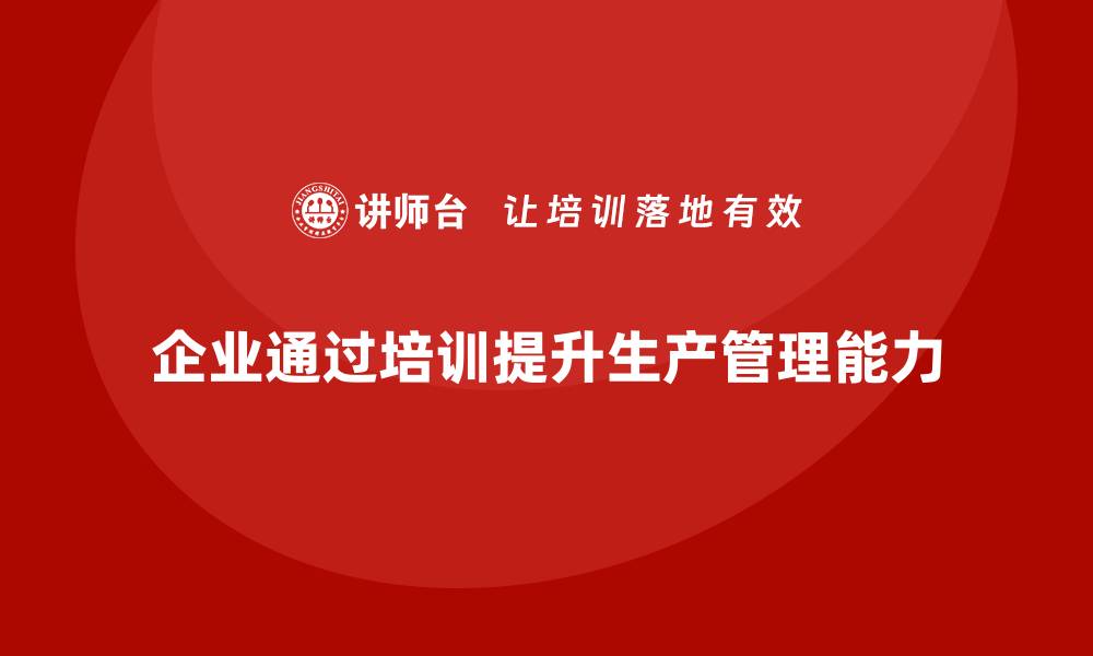 文章企业如何通过生产管理培训提升生产问题的管理能力的缩略图