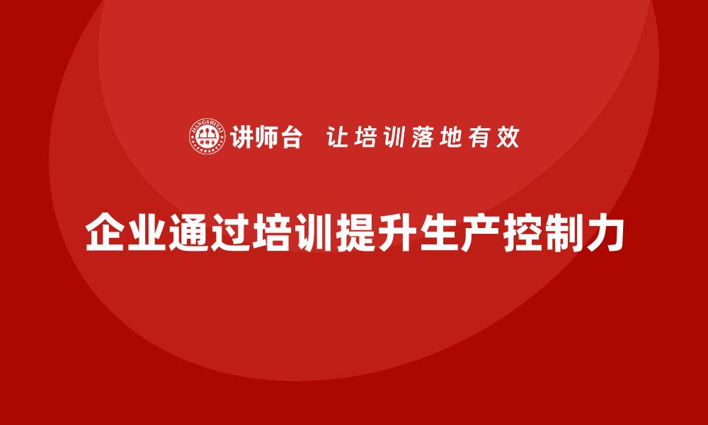 文章企业如何通过生产管理培训提升生产过程中的控制力的缩略图