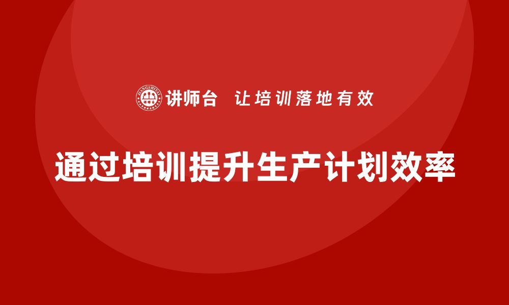 文章企业如何通过生产管理培训提升生产计划的缩略图