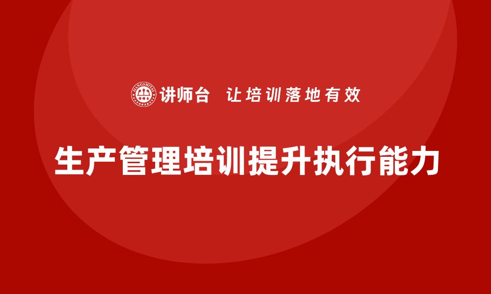 文章企业如何通过生产管理培训提升生产任务执行能力的缩略图