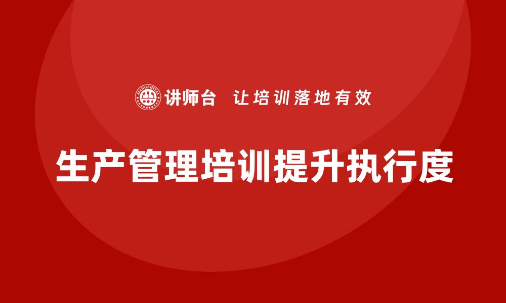 文章企业如何通过生产管理培训提升生产计划的执行度的缩略图