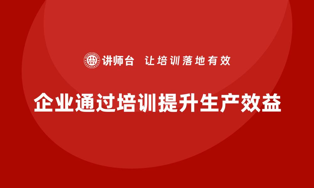 文章企业如何通过生产管理培训提高生产效益的缩略图