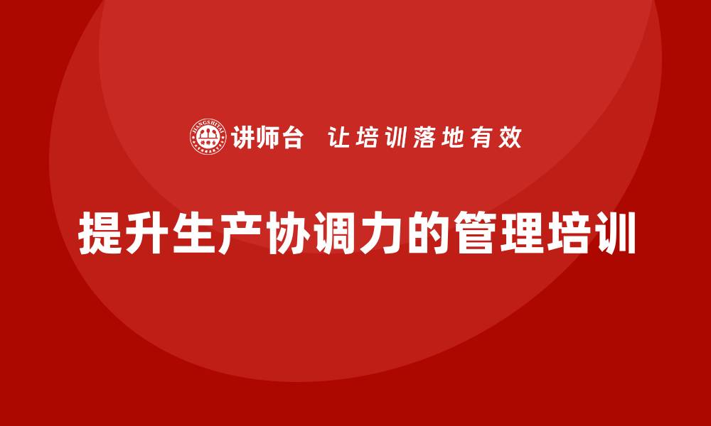 文章企业如何通过生产管理培训提升生产任务协调力的缩略图