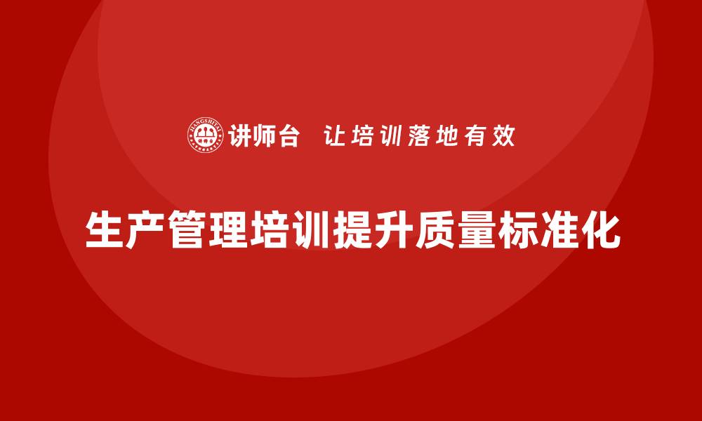 文章企业如何通过生产管理培训提升生产质量的标准化的缩略图