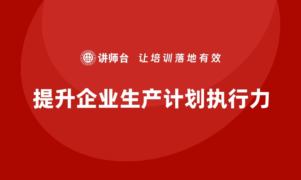 文章企业如何通过生产管理培训提升生产计划执行力的缩略图