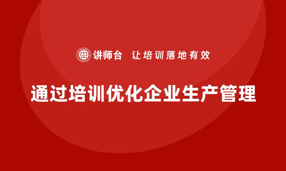 文章企业如何通过生产管理培训优化生产环节的流程的缩略图