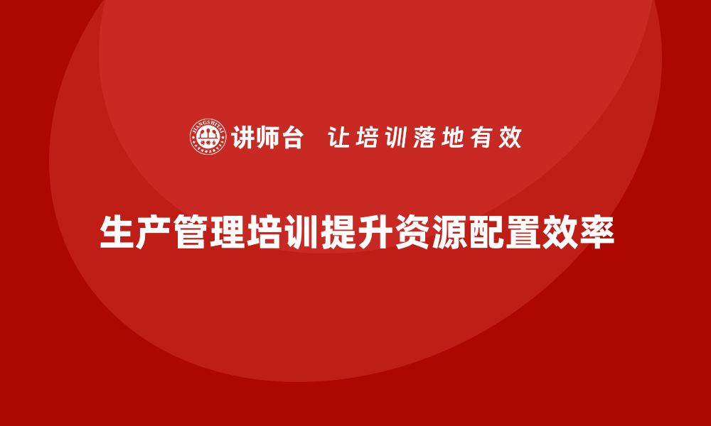 文章生产管理培训优化生产资源配置的缩略图