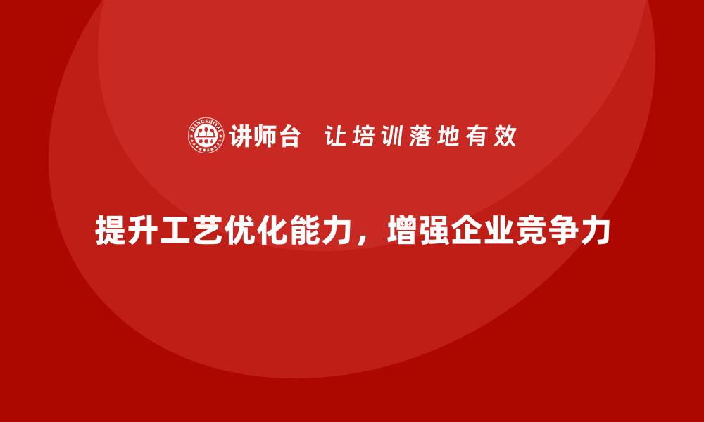 提升工艺优化能力，增强企业竞争力