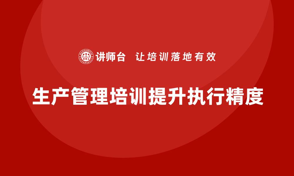 文章生产管理培训助力企业提升生产计划执行精度的缩略图