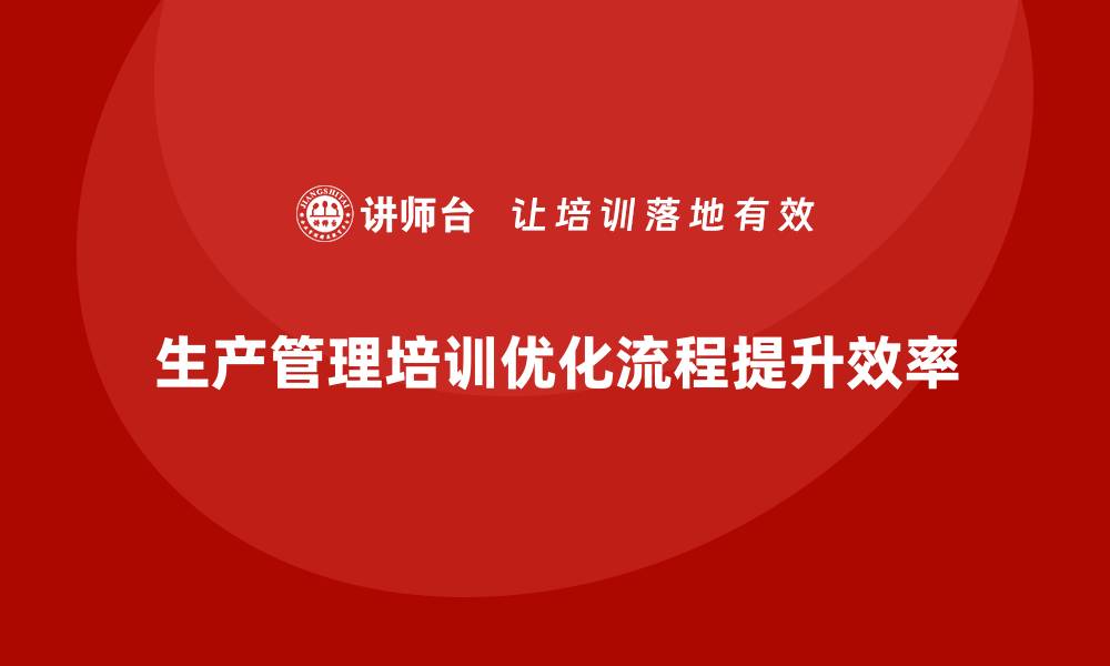 文章企业如何通过生产管理培训优化工作任务流程的缩略图