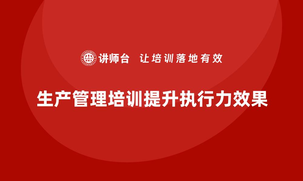 文章企业如何通过生产管理培训优化工作任务执行力的缩略图