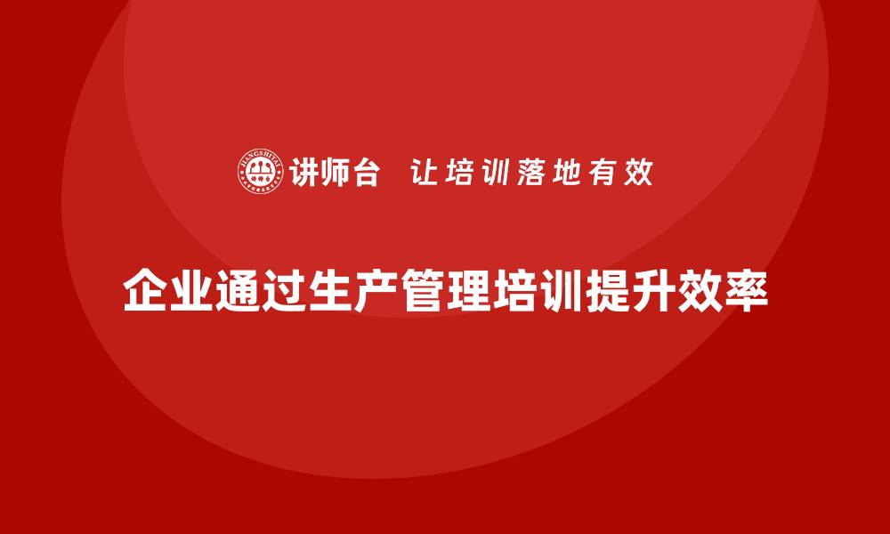 文章企业如何通过生产管理培训提升生产流程的执行力的缩略图