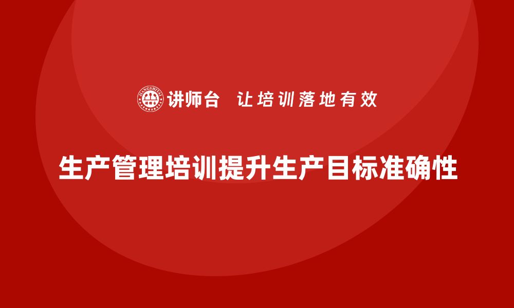 文章企业如何通过生产管理培训提高生产目标的准确性的缩略图