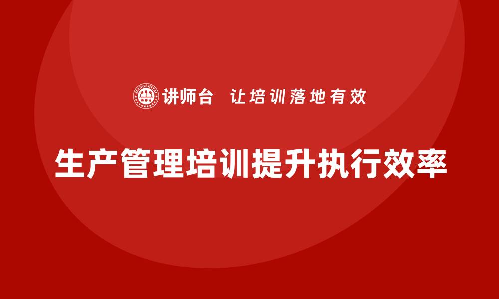 文章企业如何通过生产管理培训提升生产目标的执行效率的缩略图