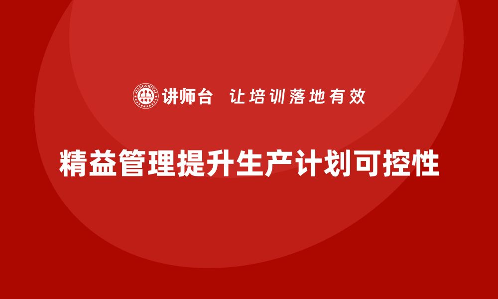 文章企业如何通过精益管理知识培训提升生产计划的可控性？的缩略图