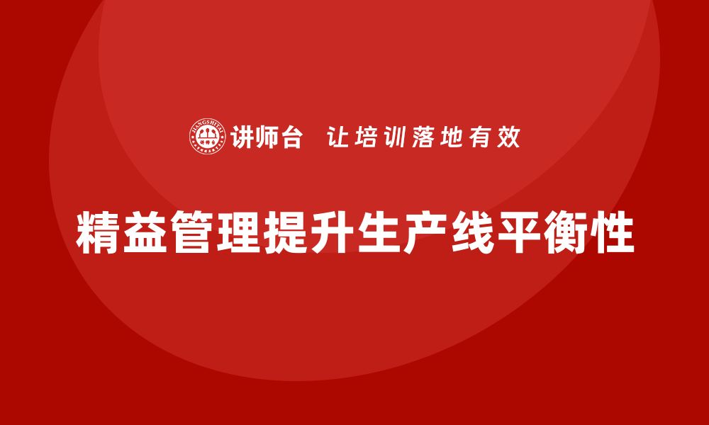 文章如何通过精益管理知识培训提升生产线平衡性？的缩略图