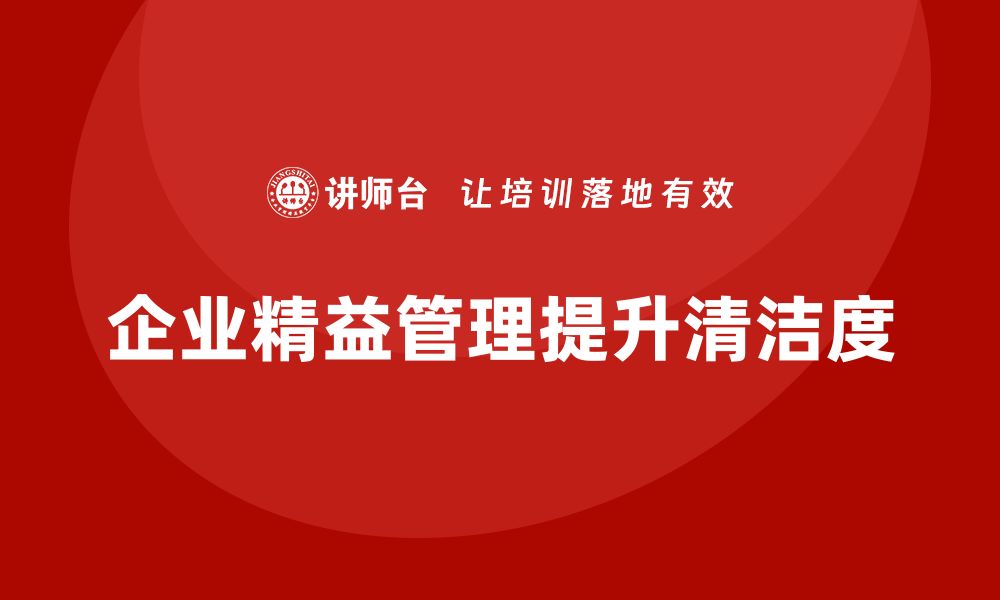 文章企业如何通过精益管理知识培训提升生产环境的清洁度？的缩略图