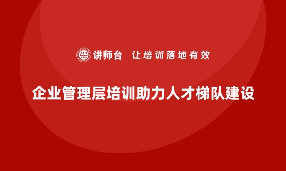 文章企业管理层培训如何助力企业人才梯队建设？的缩略图