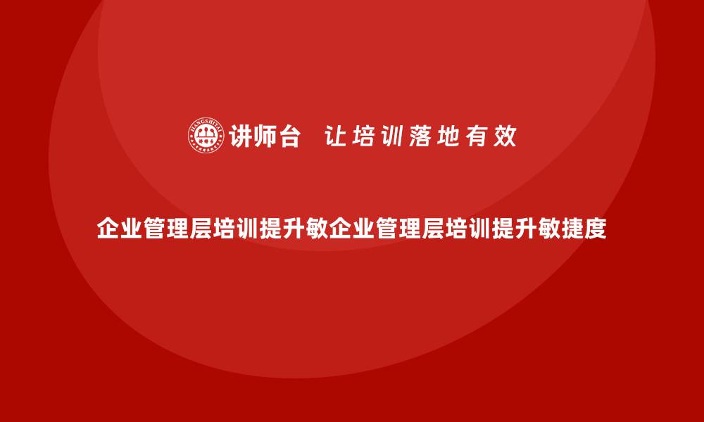 文章企业管理层培训如何帮助公司提升业务的敏捷度？的缩略图