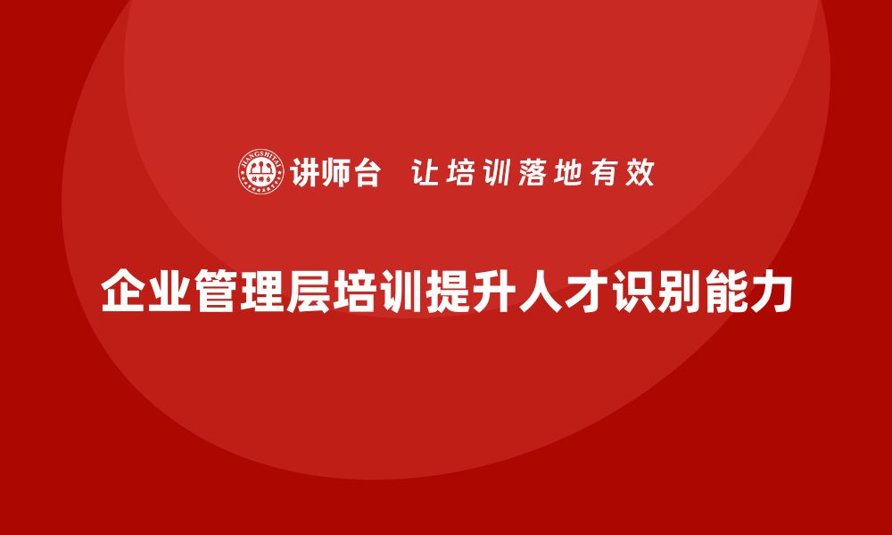 文章企业管理层培训如何帮助管理者发现并培养人才？的缩略图