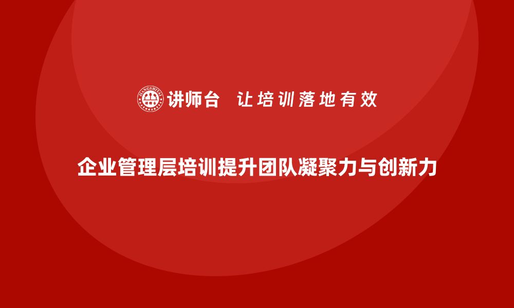 文章企业管理层培训如何提升团队凝聚力与创新力？的缩略图