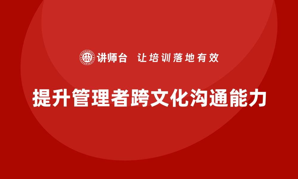 文章企业管理层培训如何提升管理者的跨文化沟通能力？的缩略图