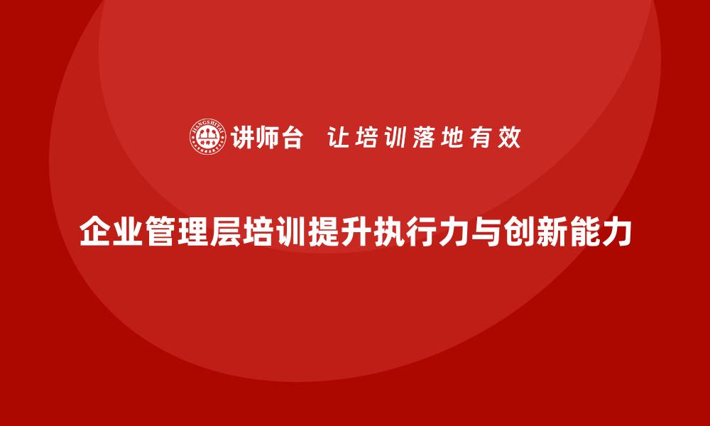 文章企业管理层培训如何帮助公司提升团队执行力与创新能力？的缩略图