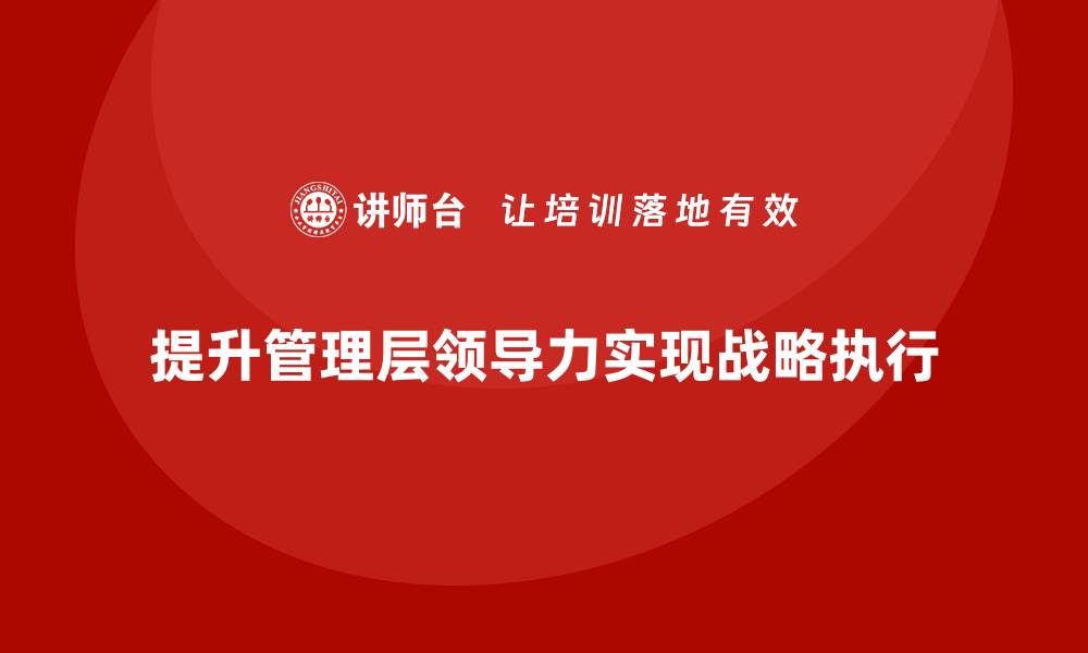 文章企业管理层培训：从战略到执行的领导力提升方法的缩略图