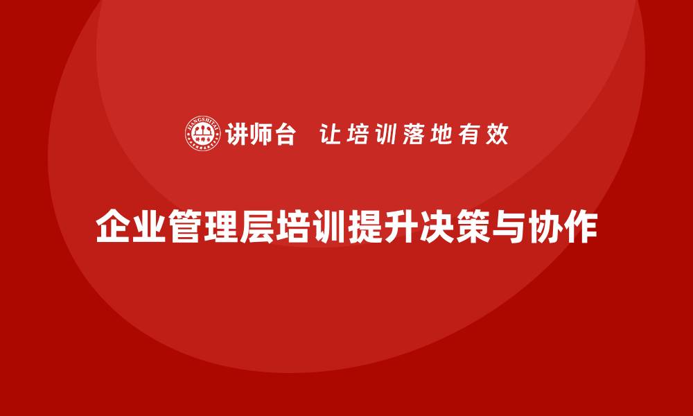 文章企业管理层培训：提升领导层高效决策与团队协作力的缩略图