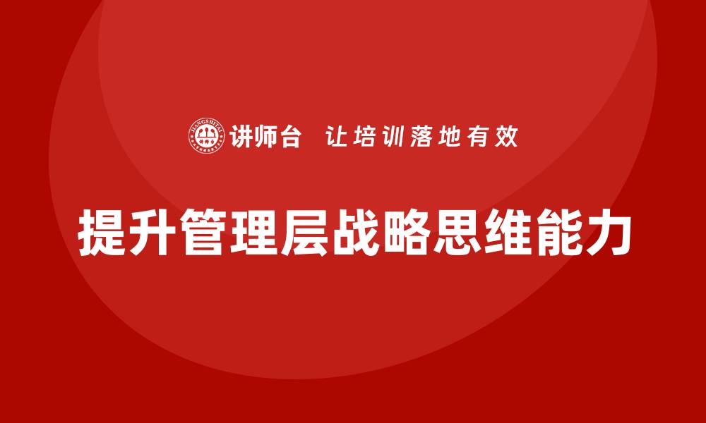 文章企业管理层培训如何提升管理层的战略思维能力？的缩略图