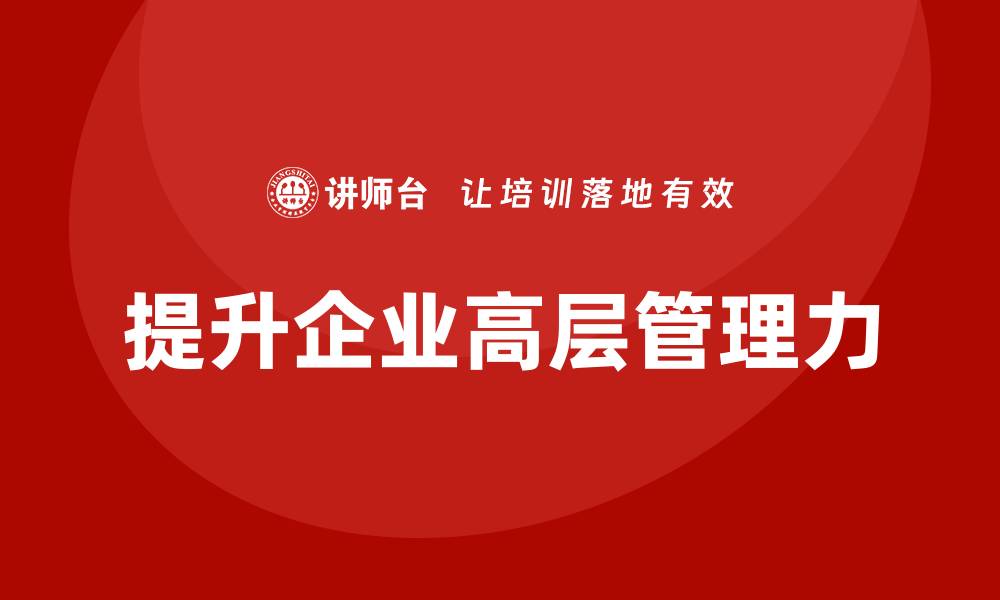 文章企业管理层培训：如何提升企业高层领导团队的管理力的缩略图