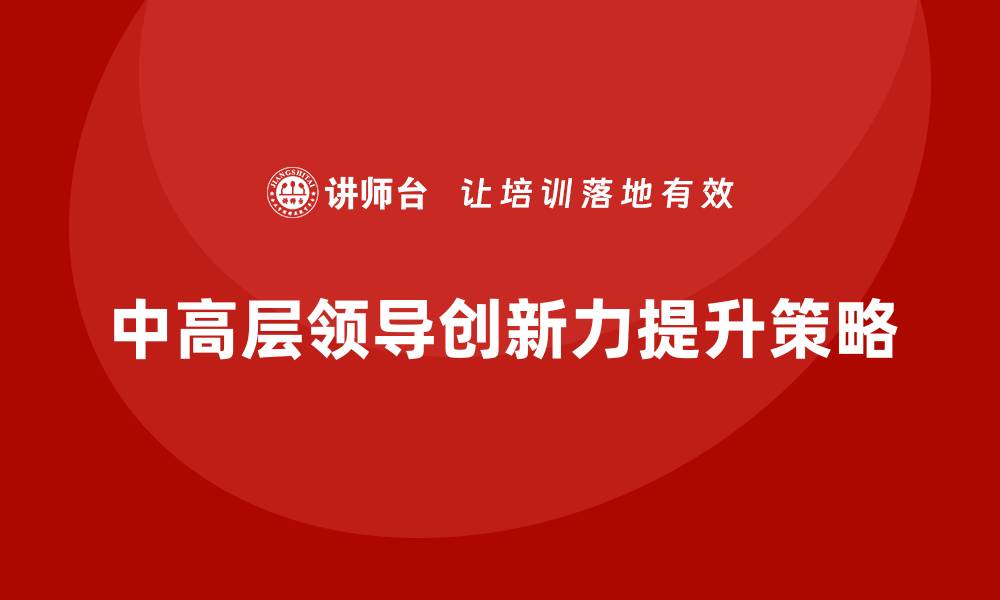 文章中高层培训：如何提升中高层领导的创新力的缩略图