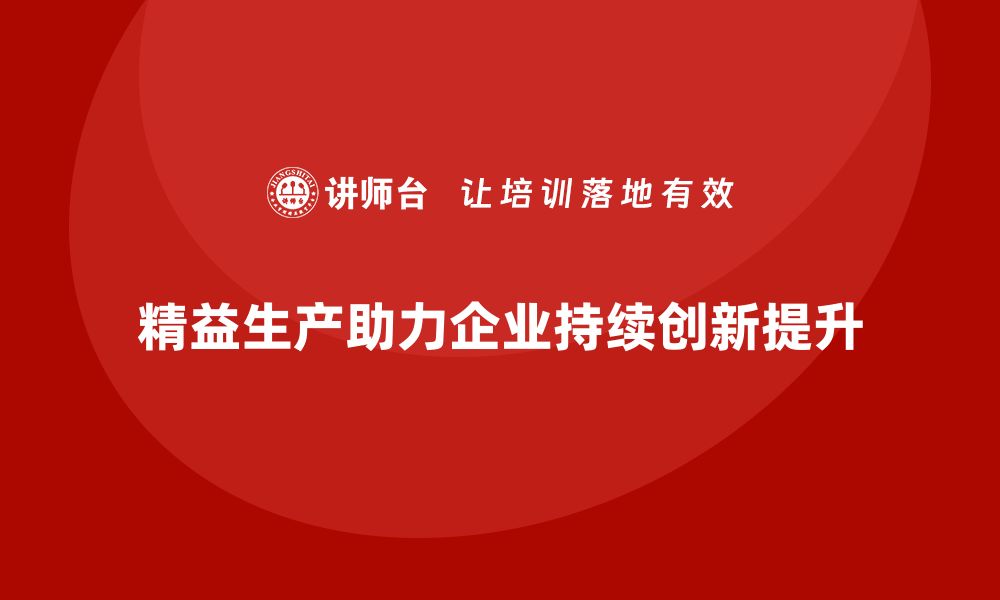 文章精益生产培训优化管理控制执行效率突破持续创新改进优化提升的缩略图