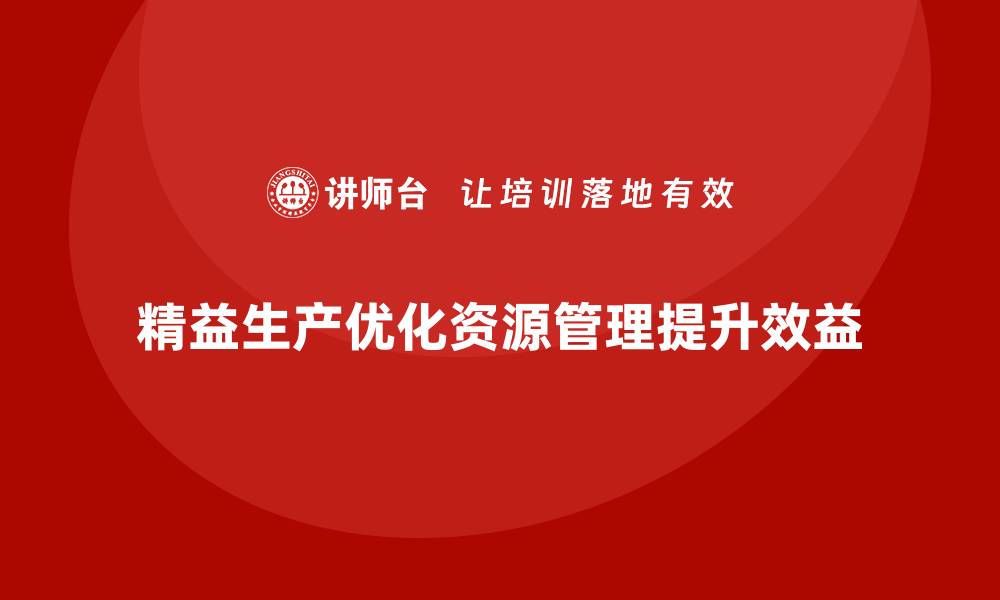 文章精益生产培训优化资源管理提升效益的缩略图