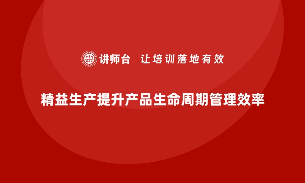 精益生产提升产品生命周期管理效率