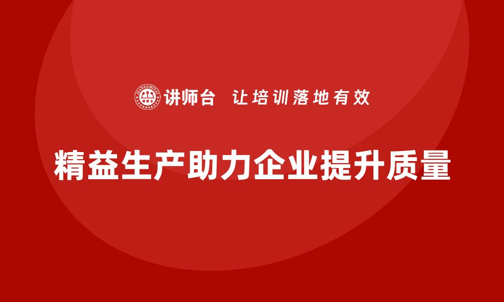 文章精益生产培训：精益生产如何帮助企业优化生产质量的缩略图