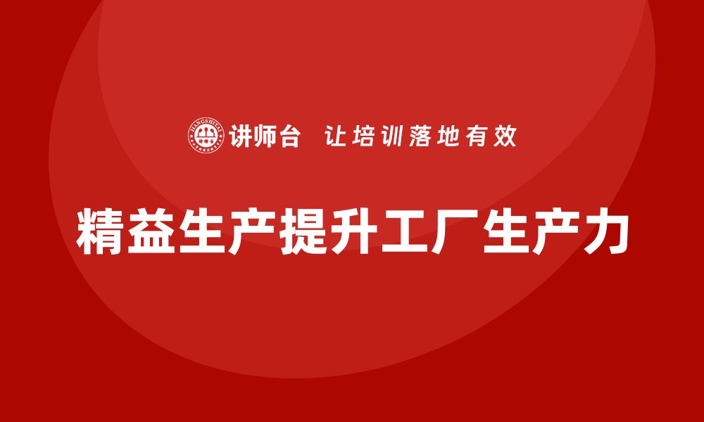 文章精益生产培训：如何通过精益生产提升工厂生产力的缩略图