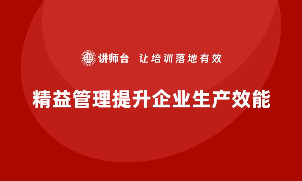 文章企业如何通过精益管理培训提升生产作业的质量和效能的缩略图