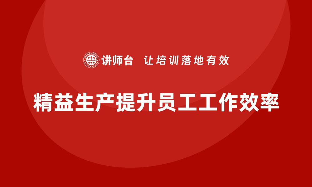 文章精益生产培训：精益生产如何提升员工的工作效率的缩略图