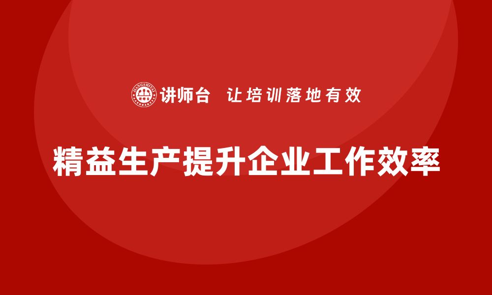 文章精益生产培训：精益生产如何帮助企业提高工作效率的缩略图